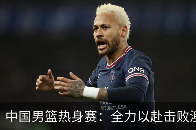 中国男篮热身赛：全力以赴击败澳大利亚，郭士强打造双塔阵容，央视直播