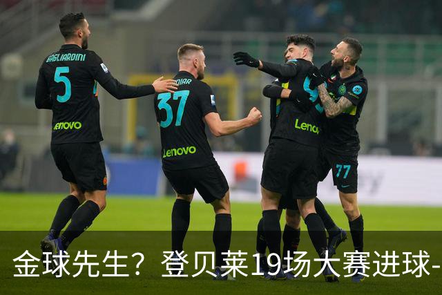 金球先生？登贝莱19场大赛进球-1 比起2球姆总只剩尴尬